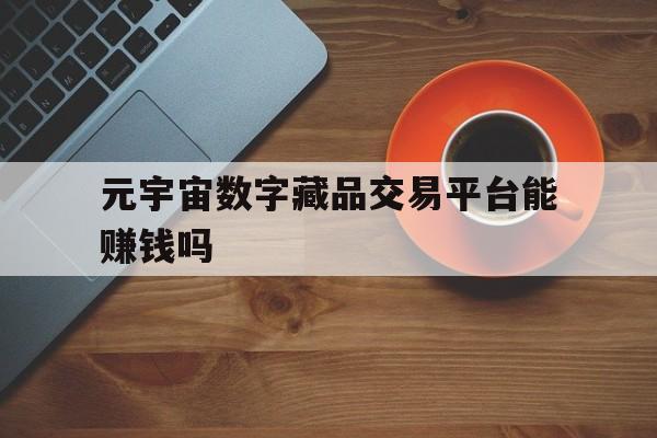 元宇宙数字藏品交易平台能赚钱吗、元宇宙人类的数字化生存,进入雏形探索期