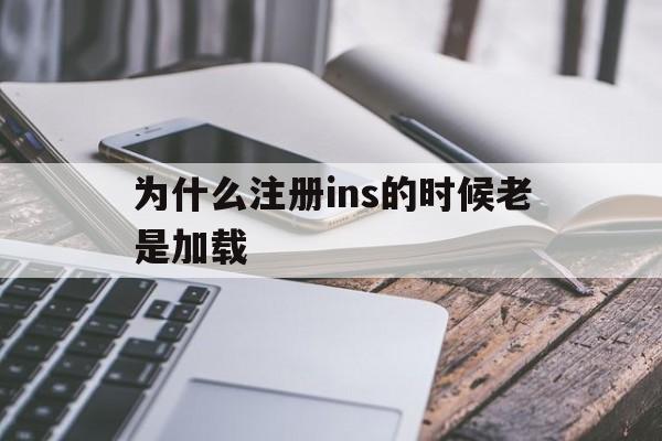 为什么注册ins的时候老是加载、为什么注册ins的时候老是加载不了