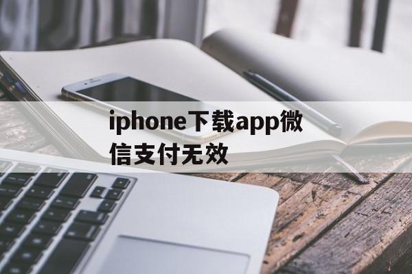 iphone下载app微信支付无效、苹果手机下载软件显示微信付款方式被拒