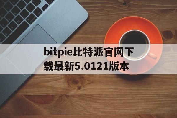 关于bitpie比特派官网下载最新5.0121版本的信息