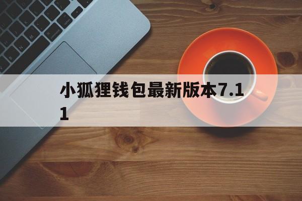 小狐狸钱包最新版本7.11、小狐狸钱包2024年最新版本