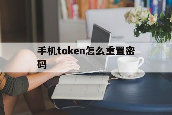 手机token怎么重置密码、手机token已过期怎么重新登录