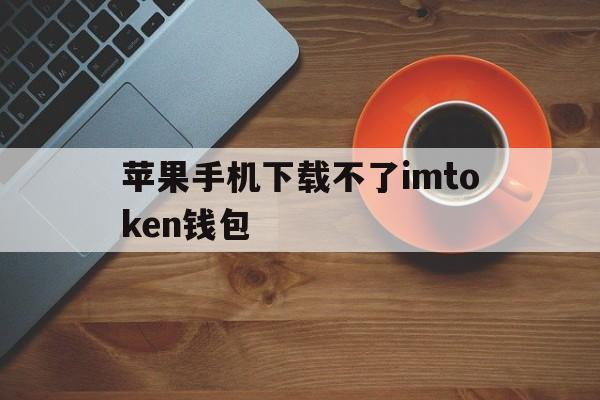 苹果手机下载不了imtoken钱包的简单介绍