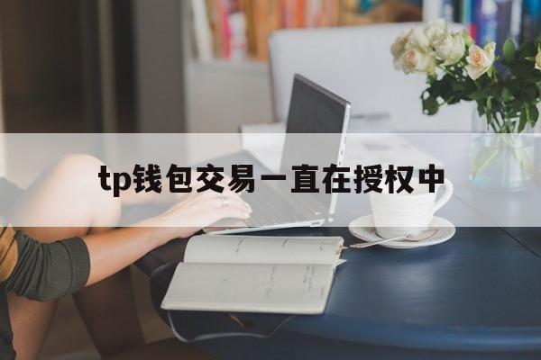 tp钱包交易一直在授权中、tp钱包在哪里清理钱包授权