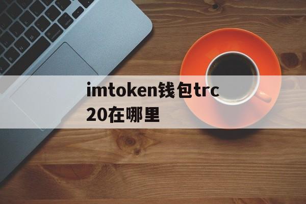 包含imtoken钱包trc20在哪里的词条