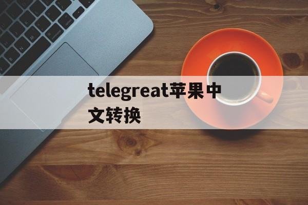 telegreat苹果中文转换、telegram怎么设置汉语ios