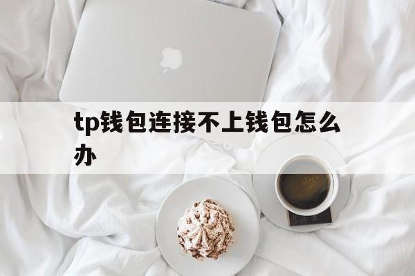 tp钱包连接不上钱包怎么办、tp钱包下载了为什么不需要认证