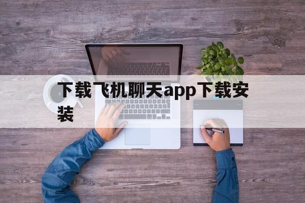 下载飞机聊天app下载安装、下载飞机聊天app下载安装最新版