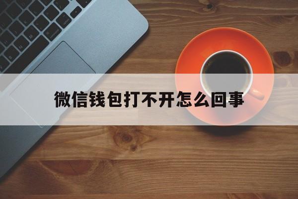 微信钱包打不开怎么回事、微信钱包进不去了还有办法解吗