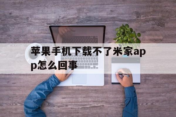 苹果手机下载不了米家app怎么回事、苹果手机下载不了米家app怎么回事儿