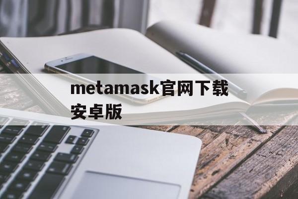 metamask官网下载安卓版,最新metamask钱包官网下载