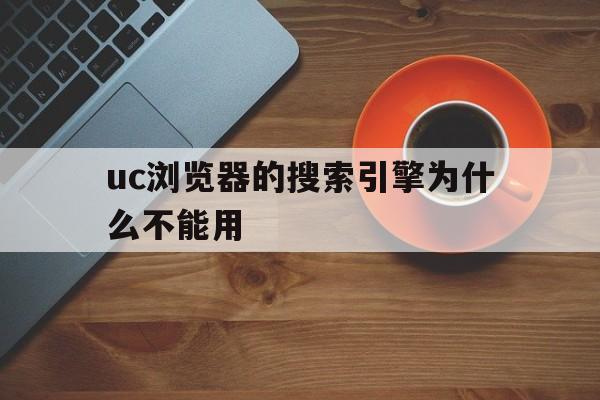 uc浏览器的搜索引擎为什么不能用,uc浏览器的搜索引擎为什么不能用手机