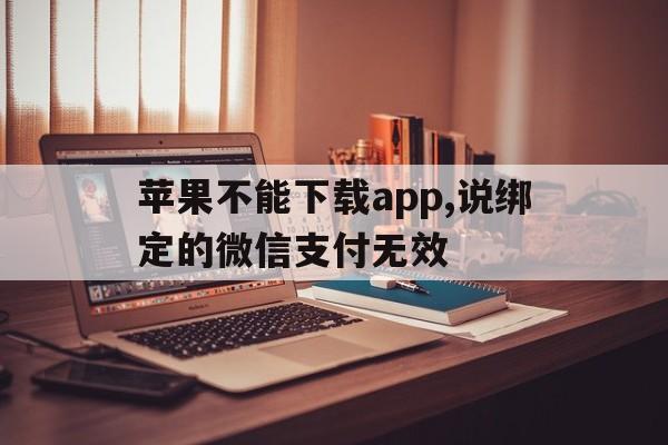 苹果不能下载app,说绑定的微信支付无效,苹果不能下载app,说绑定的微信支付无效怎么回事