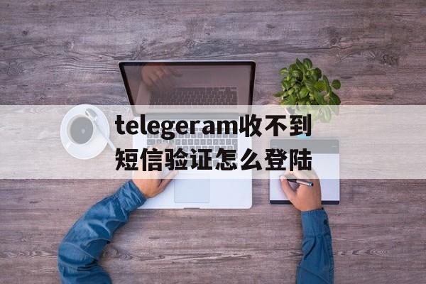 telegeram收不到短信验证怎么登陆的简单介绍