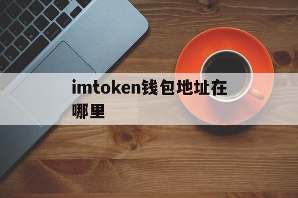 imtoken钱包地址在哪里,imtoken不正确的钱包地址