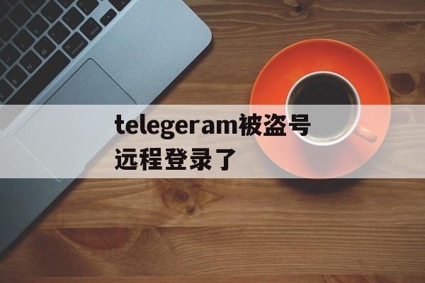 关于telegeram被盗号远程登录了的信息