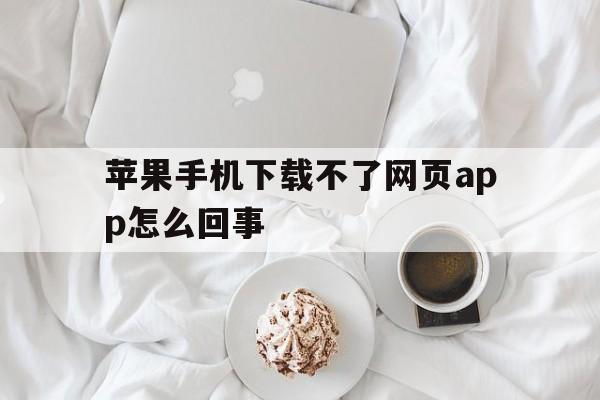 苹果手机下载不了网页app怎么回事,苹果手机下载不了网页app怎么回事儿