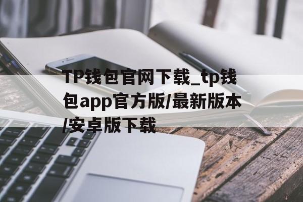 TP钱包官网下载_tp钱包app官方版/最新版本/安卓版下载的简单介绍