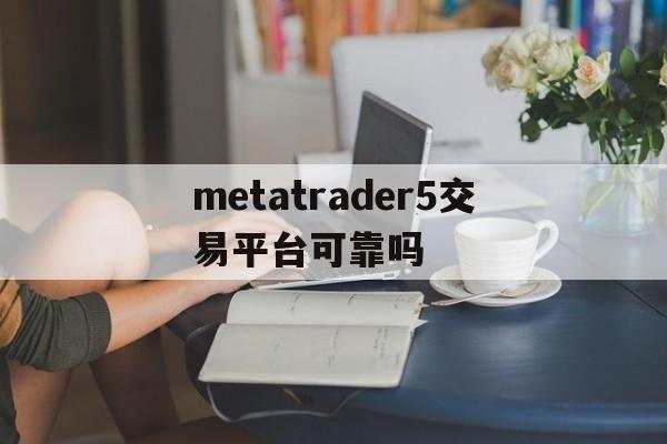 metatrader5交易平台可靠吗,metatrader5交易操作视频教程