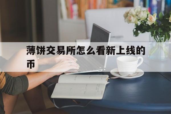 薄饼交易所怎么看新上线的币的简单介绍