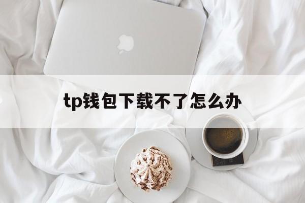 tp钱包下载不了怎么办,toptop官方下载安装