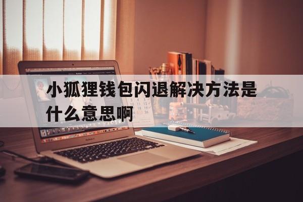 小狐狸钱包闪退解决方法是什么意思啊的简单介绍