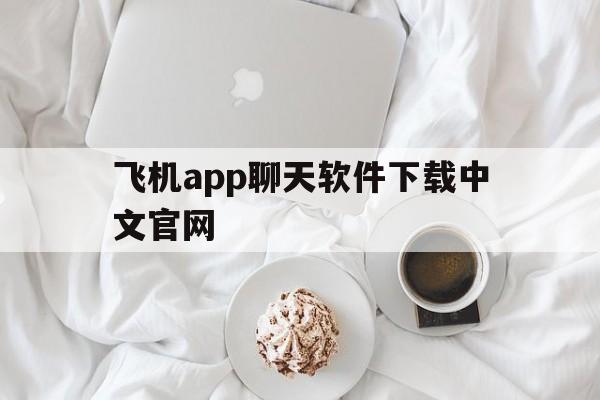 飞机app聊天软件下载中文官网的简单介绍