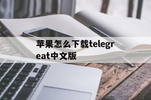 关于苹果怎么下载telegreat中文版的信息