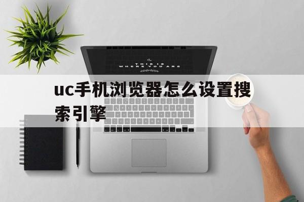 uc手机浏览器怎么设置搜索引擎,uc手机浏览器怎么设置搜索引擎功能