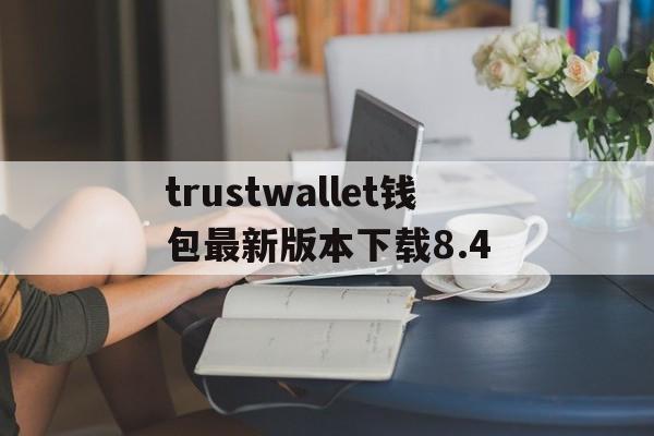 关于trustwallet钱包最新版本下载8.4的信息