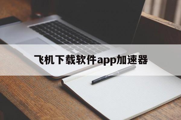 关于飞机下载软件app加速器的信息