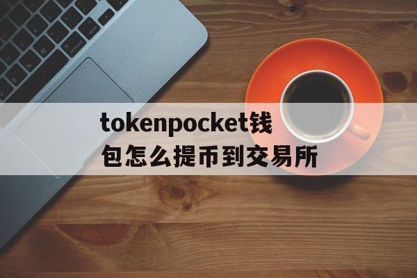 tokenpocket钱包怎么提币到交易所的简单介绍