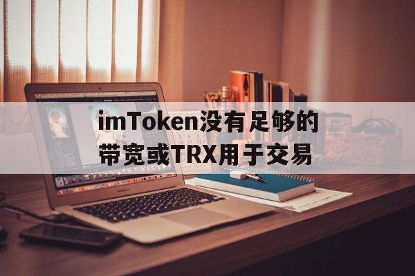 imToken没有足够的带宽或TRX用于交易,没有足够的用户来完成授权流程,请重新设置授权模式