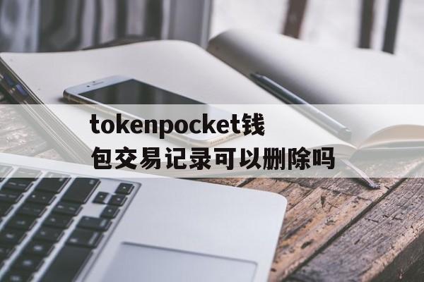 包含tokenpocket钱包交易记录可以删除吗的词条