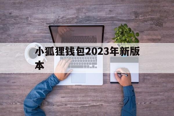 小狐狸钱包2023年新版本,小狐狸钱包2023年新版本是什么