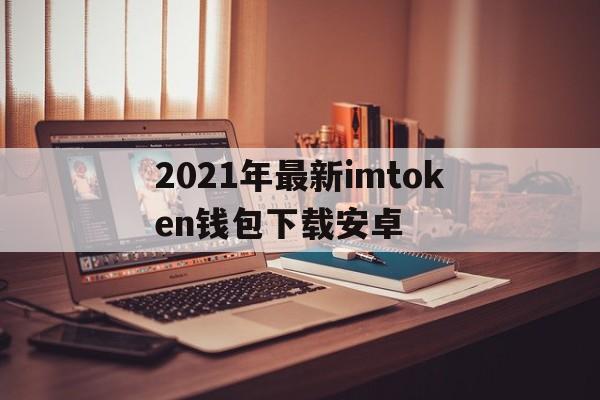 2021年最新imtoken钱包下载安卓的简单介绍