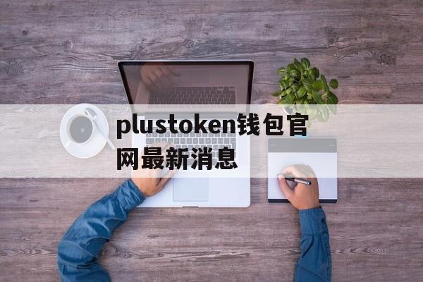 plustoken钱包官网最新消息,2021年plustoken钱包app