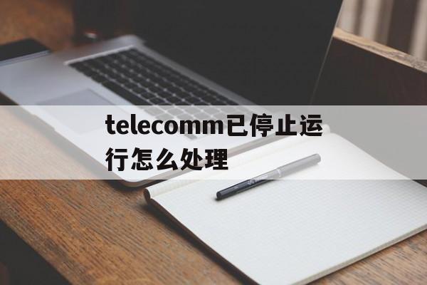 telecomm已停止运行怎么处理,手机的telecomm不运行了怎么办?