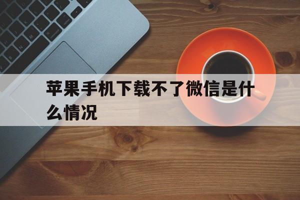 苹果手机下载不了微信是什么情况,苹果手机下载不了微信是什么情况呢