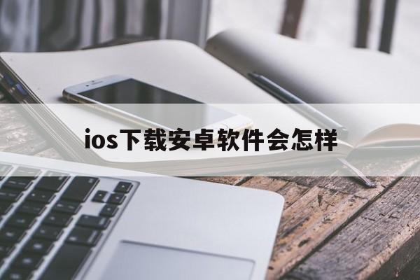 ios下载安卓软件会怎样,iphone下载安卓app