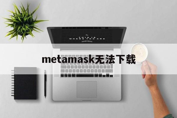 metamask无法下载,metamask钱包官网下载安装