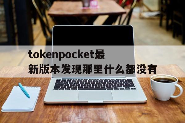 关于tokenpocket最新版本发现那里什么都没有的信息