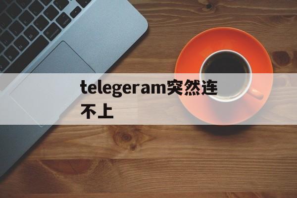 telegeram突然连不上,telegram连不上wifi