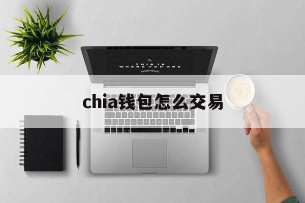 chia钱包怎么交易,chia钱包如何提币进交易所