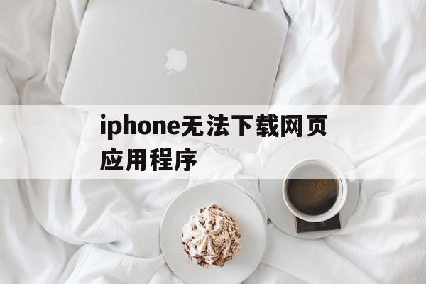 iphone无法下载网页应用程序,iphone无法下载网页应用程序怎么回事