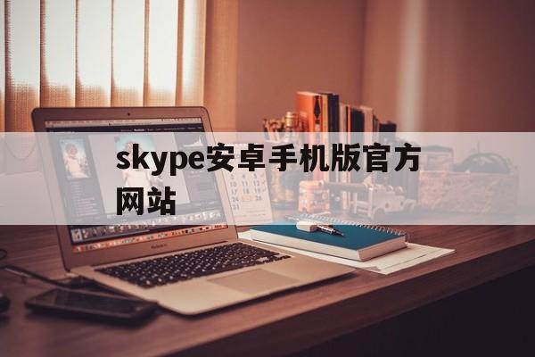 skype安卓手机版官方网站,skype安卓手机版官方网站入口