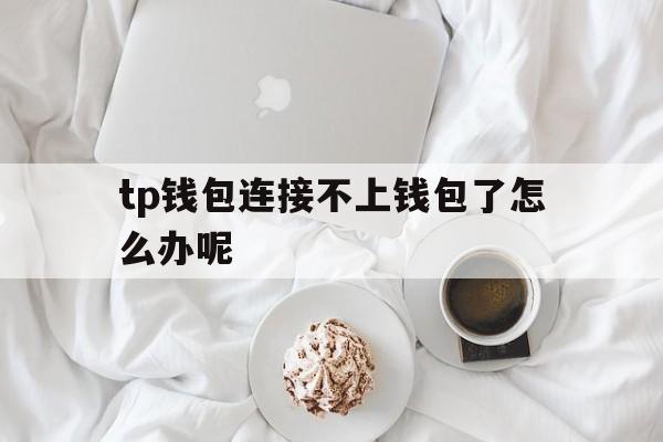 关于tp钱包连接不上钱包了怎么办呢的信息