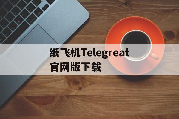 包含纸飞机Telegreat官网版下载的词条