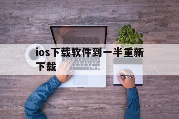 ios下载软件到一半重新下载,苹果手机下载软件下到一半重新下载