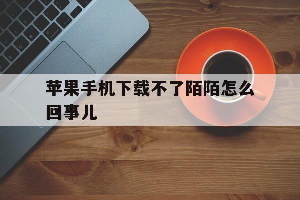 苹果手机下载不了陌陌怎么回事儿,苹果手机下载陌陌就显示打开下不了了